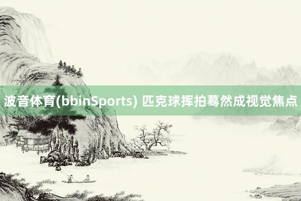 波音体育(bbinSports) 匹克球挥拍蓦然成视觉焦点