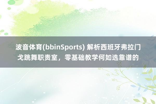 波音体育(bbinSports) 解析西班牙弗拉门戈跳舞职责室，零基础教学何如选靠谱的