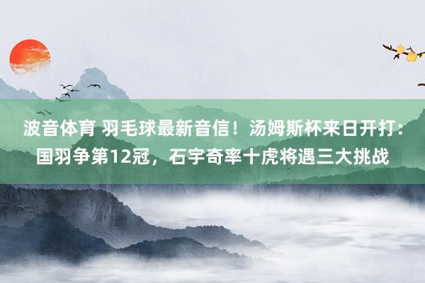 波音体育 羽毛球最新音信！汤姆斯杯来日开打：国羽争第12冠，石宇奇率十虎将遇三大挑战