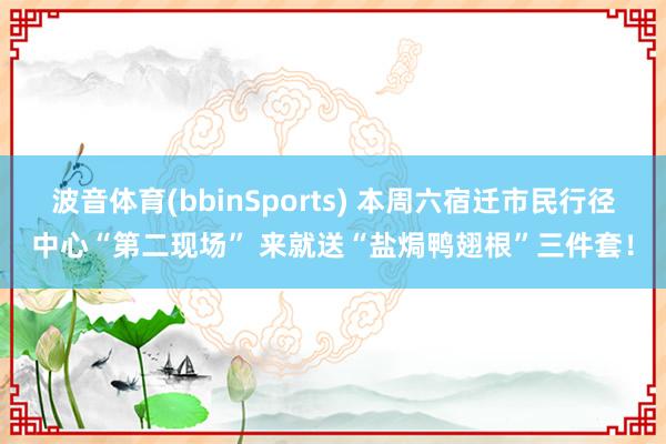 波音体育(bbinSports) 本周六宿迁市民行径中心“第二现场” 来就送“盐焗鸭翅根”三件套！