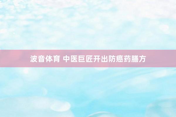 波音体育 中医巨匠开出防癌药膳方