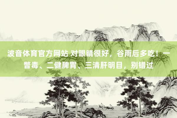 波音体育官方网站 对眼睛很好，谷雨后多吃！一瞥毒、二健脾胃、三清肝明目，别错过