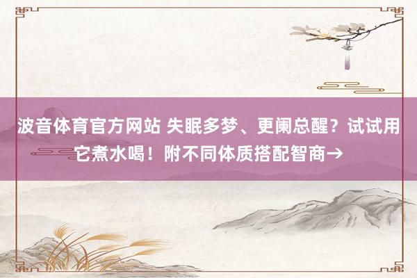 波音体育官方网站 失眠多梦、更阑总醒？试试用它煮水喝！附不同体质搭配智商→