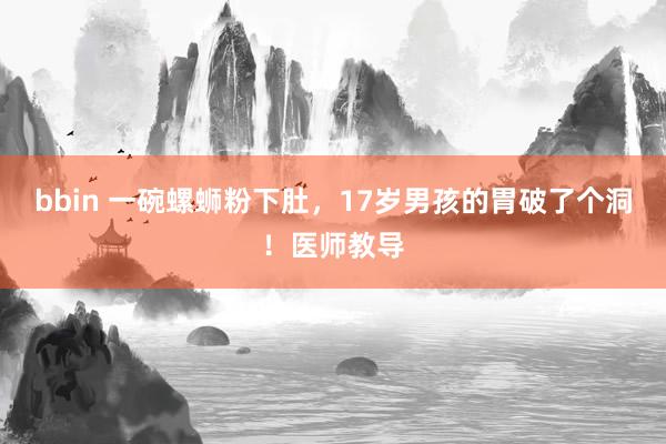 bbin 一碗螺蛳粉下肚，17岁男孩的胃破了个洞！医师教导