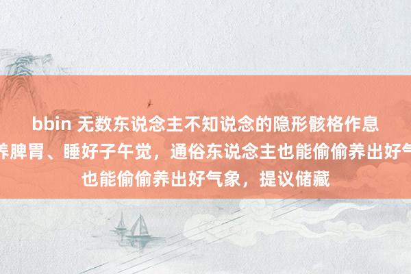 bbin 无数东说念主不知说念的隐形骸格作息表，随着时辰养脾胃、睡好子午觉，通俗东说念主也能偷偷养出好气象，提议储藏