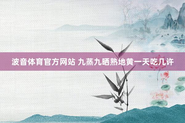 波音体育官方网站 九蒸九晒熟地黄一天吃几许