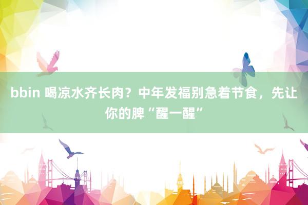 bbin 喝凉水齐长肉？中年发福别急着节食，<a href=