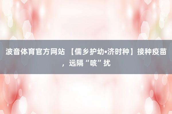 波音体育官方网站 【儒乡护幼•济时种】接种疫苗，远隔“咳”扰