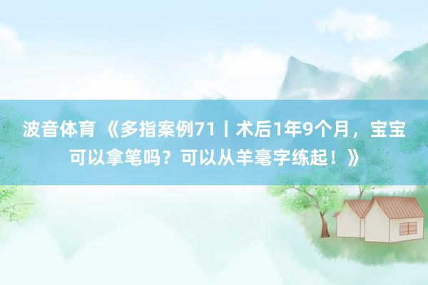 波音体育 《多指案例71丨术后1年9个月，宝宝可以拿笔吗？可以从羊毫字练起！》