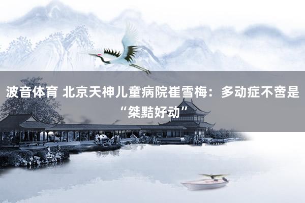 波音体育 北京天神儿童病院崔雪梅：多动症不啻是“桀黠好动”