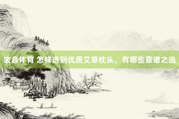 波音体育 怎样选到优质艾草枕头，有哪些靠谱之选