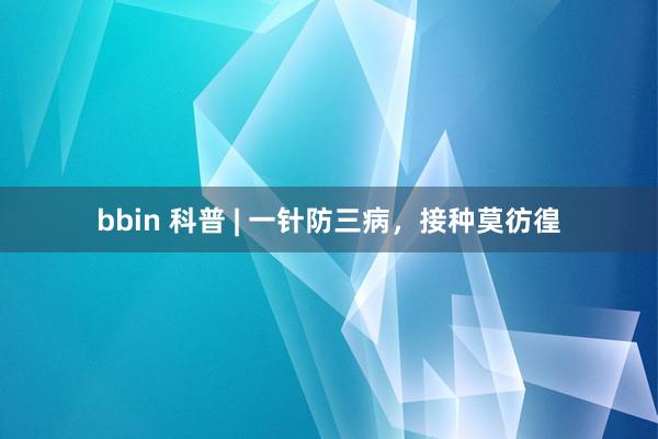 bbin 科普 | 一针防三病，接种莫彷徨