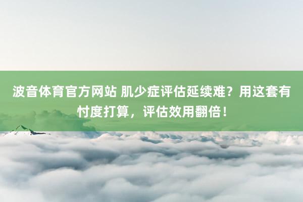 波音体育官方网站 肌少症评估延续难？用这套有忖度打算，评估效用翻倍！