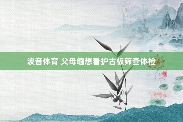 波音体育 父母缅想看护古板筛查体检