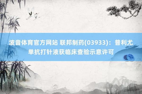 波音体育官方网站 联邦制药(03933)：普利尤单抗打针液获临床查验示意许可