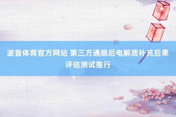 波音体育官方网站 第三方通顺后电解质补充后果评估测试推行