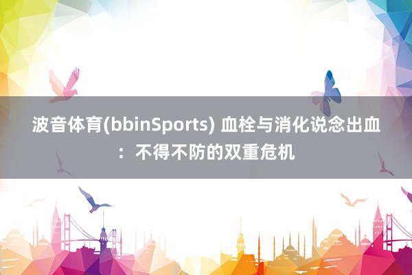 波音体育(bbinSports) 血栓与消化说念出血：不得不防的双重危机