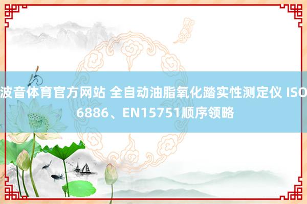 波音体育官方网站 全自动油脂氧化踏实性测定仪 ISO 6886、EN15751顺序领略