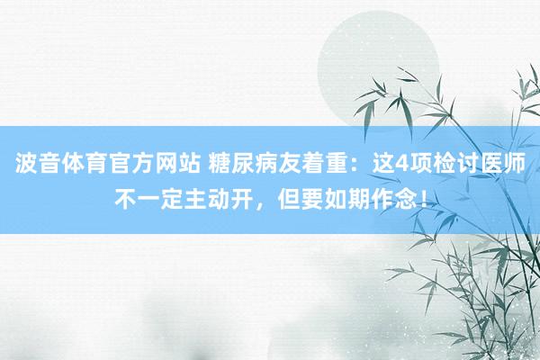 波音体育官方网站 糖尿病友着重：这4项检讨医师不一定主动开，但要如期作念！