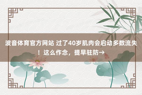 波音体育官方网站 过了40岁肌肉会启动多数流失！这么作念，提早驻防→