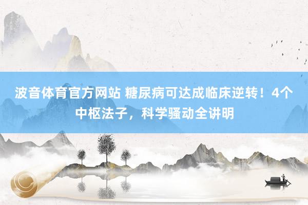波音体育官方网站 糖尿病可达成临床逆转！4个中枢法子，科学骚动全讲明