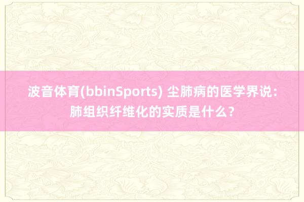 波音体育(bbinSports) 尘肺病的医学界说：肺组织纤维化的实质是什么？