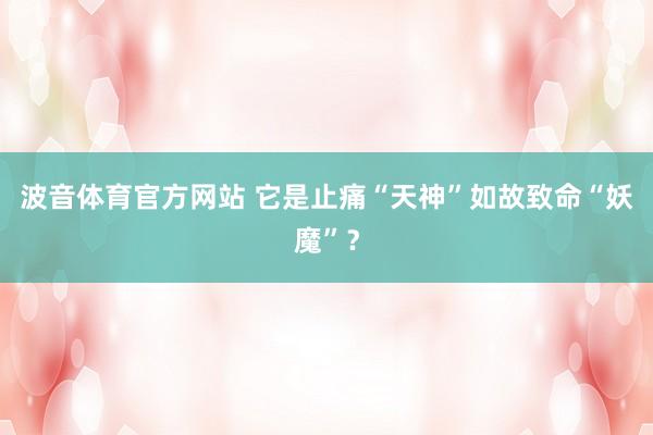 波音体育官方网站 它是止痛“天神”如故致命“妖魔”？