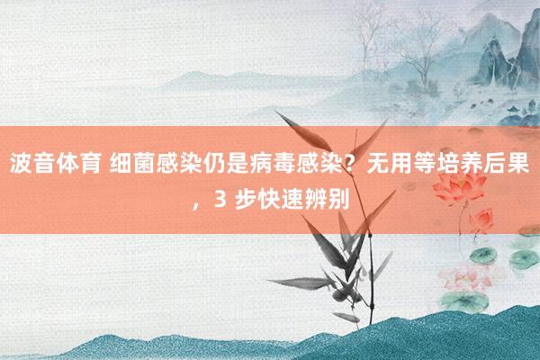 波音体育 细菌感染仍是病毒感染？无用等培养后果，3 步快速辨别