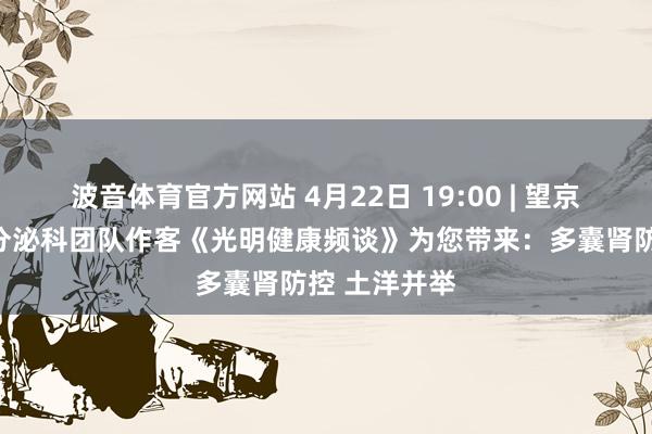 波音体育官方网站 4月22日 19:00 | 望京病院肾病内分泌科团队作客《光明健康频谈》为您带来：多囊肾防控 土洋并举