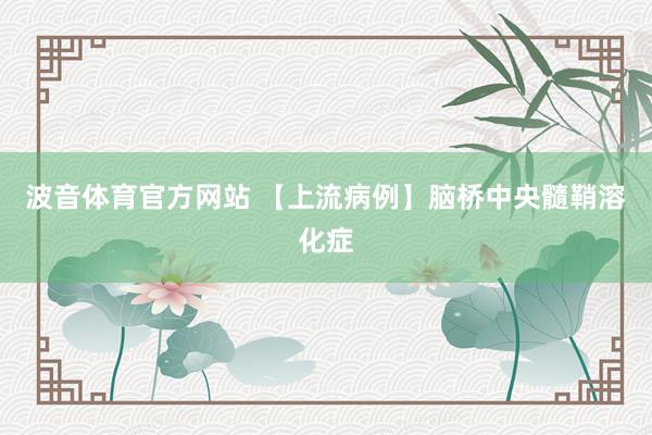 波音体育官方网站 【上流病例】脑桥中央髓鞘溶化症