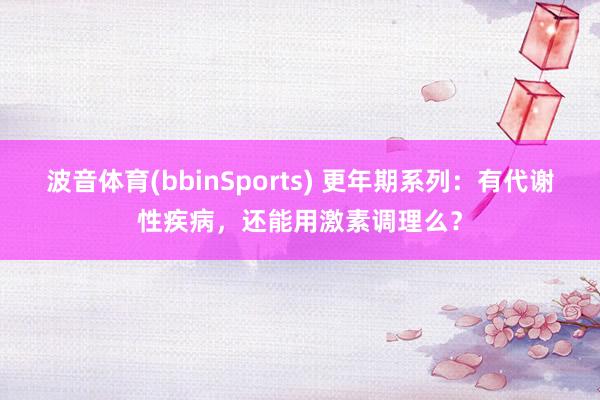 波音体育(bbinSports) 更年期系列：有代谢性疾病，还能用激素调理么？
