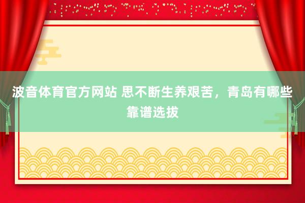 波音体育官方网站 思不断生养艰苦，青岛有哪些靠谱选拔