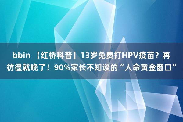 bbin 【红桥科普】13岁免费打HPV疫苗？再彷徨就晚了！90%家长不知谈的“人命黄金窗口”