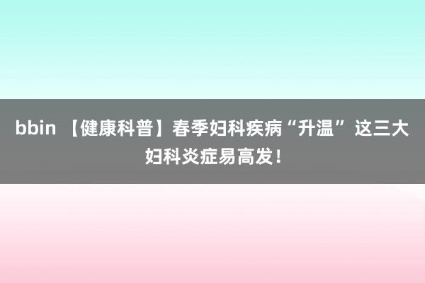 bbin 【健康科普】春季妇科疾病“升温” 这三大妇科炎症易高发！