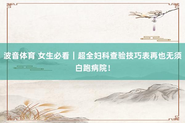 波音体育 女生必看｜超全妇科查验技巧表再也无须白跑病院！