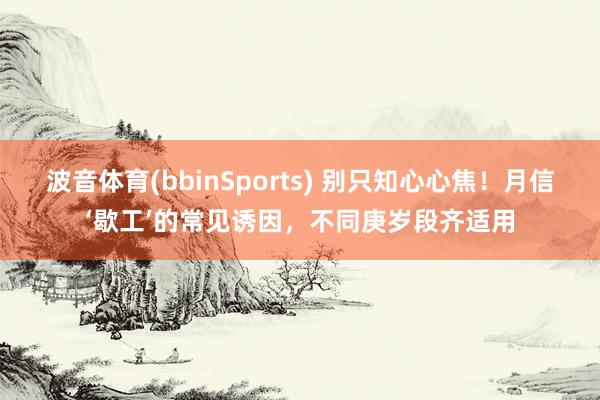 波音体育(bbinSports) 别只知心心焦！月信‘歇工’的常见诱因，不同庚岁段齐适用