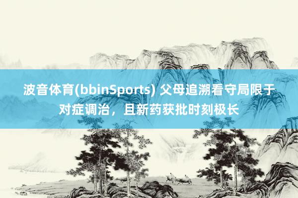 波音体育(bbinSports) 父母追溯看守局限于对症调治，且新药获批时刻极长