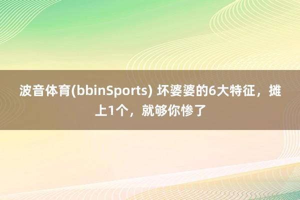波音体育(bbinSports) 坏婆婆的6大特征，摊上1个，就够你惨了