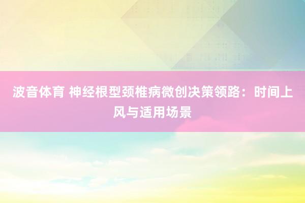 波音体育 神经根型颈椎病微创决策领路：时间上风与适用场景