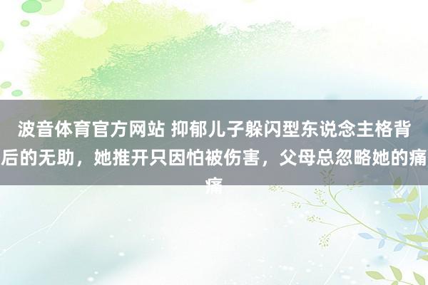 波音体育官方网站 抑郁儿子躲闪型东说念主格背后的无助，她推开只因怕被伤害，父母总忽略她的痛