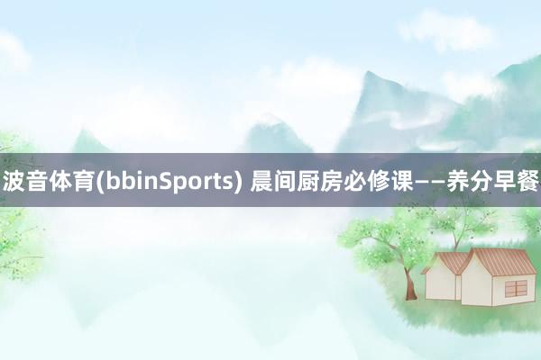 波音体育(bbinSports) 晨间厨房必修课——养分早餐