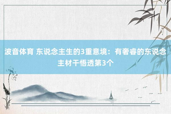 波音体育 东说念主生的3重意境：有奢睿的东说念主材干悟透第3个