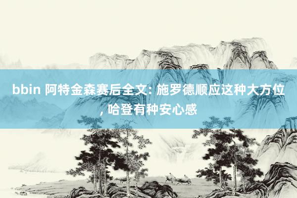 bbin 阿特金森赛后全文: 施罗德顺应这种大方位， 哈登有种安心感