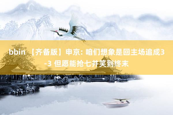 bbin 【齐备版】申京: 咱们想象是回主场追成3-3 但愿能抢七并笑到终末