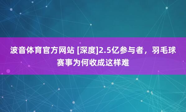 波音体育官方网站 [深度]2.5亿参与者，羽毛球赛事为何收成这样难