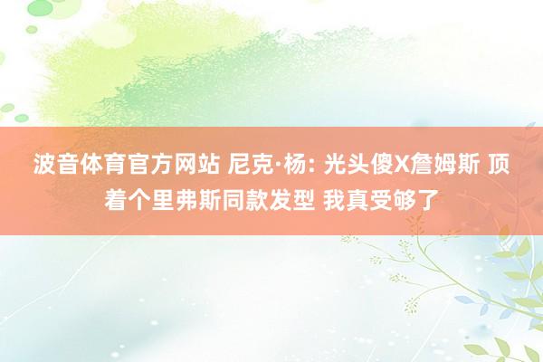 波音体育官方网站 尼克·杨: 光头傻X詹姆斯 顶着个里弗斯同款发型 我真受够了