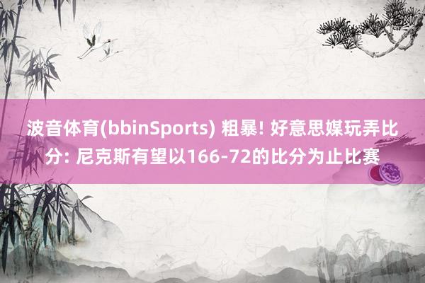 波音体育(bbinSports) 粗暴! 好意思媒玩弄比分: 尼克斯有望以166-72的比分为止比赛