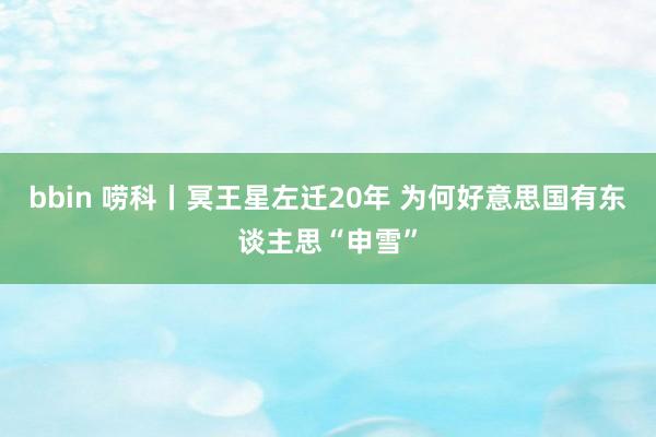 bbin 唠科丨冥王星左迁20年 为何好意思国有东谈主思“申雪”