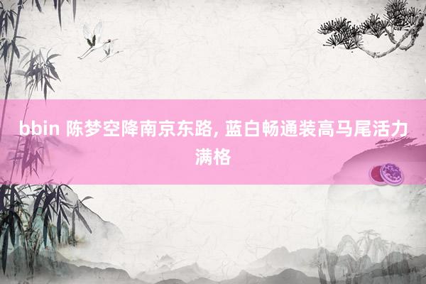 bbin 陈梦空降南京东路，<a href=