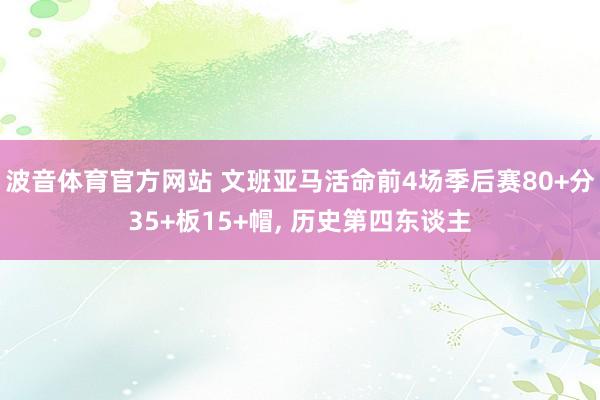 波音体育官方网站 文班亚马活命前4场季后赛80+分35+板15+帽， 历史第四东谈主